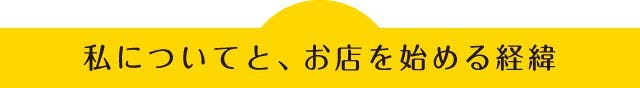 私についてと、お店を始める経緯