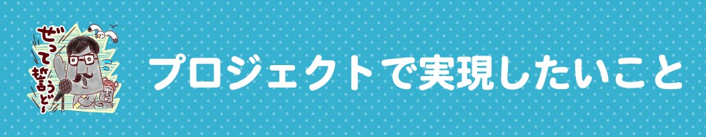 ▼プロジェクトで実現したいこと