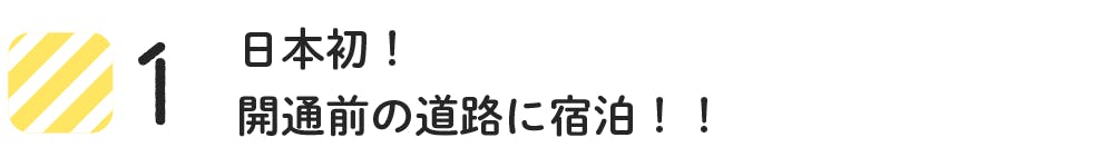 1 日本初!開通前の道路に宿泊!!