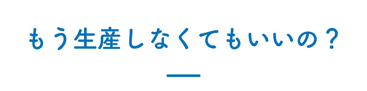 もう生産しなくてもいいの?