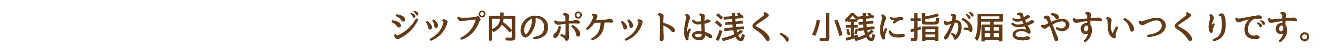 ジップ内のポケットは浅く、小銭に指が届きやすいつくりです。