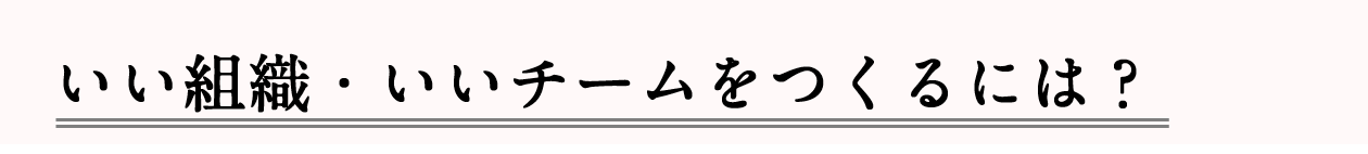 ■いい組織・いいチームをつくるには?