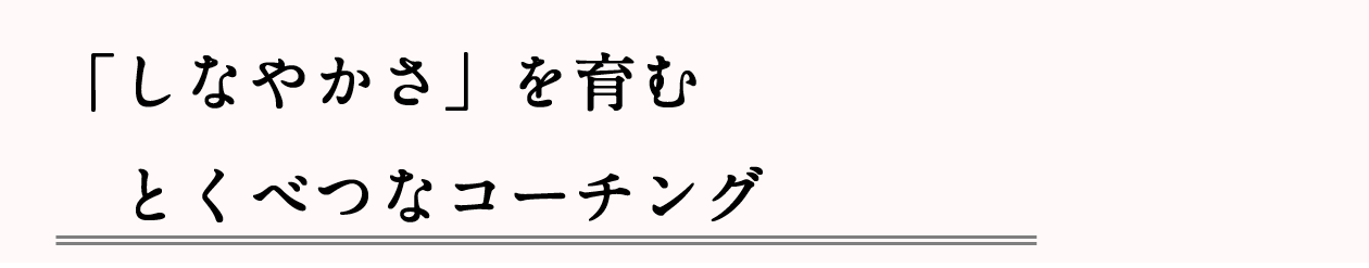 ■「しなやかさ」を育む、とくべつなコーチング