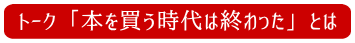 トーク「本を買う時代は終わった」とは