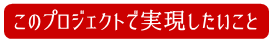 このプロジェクトで実現したいこと