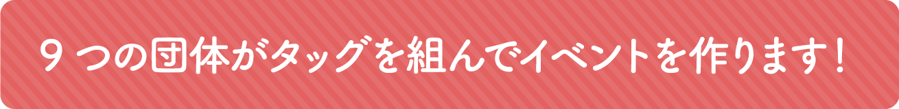 9つの団体がタッグを組んでイベントを作ります！