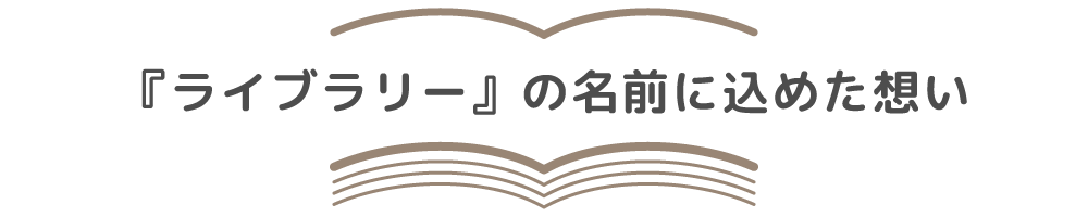 『ライブラリー』の名前に込めた想い