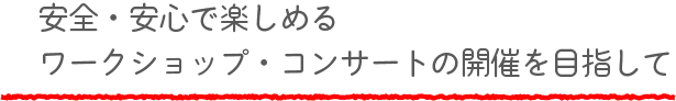 安全・安心で楽しめるワークショップ・コンサートの開催を目指して