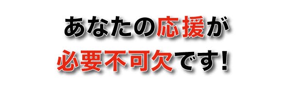 あなたの応援が必要不可欠です！