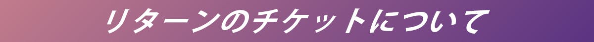 リターンのチケットについて