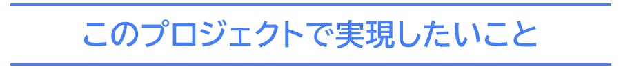 このプロジェクトで実現したいこと