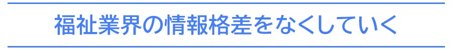 福祉業界の情報格差をなくしていく