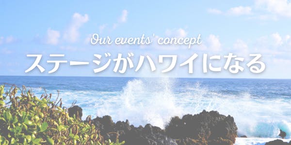 私たちのイベントコンセプト:ステージがハワイになる