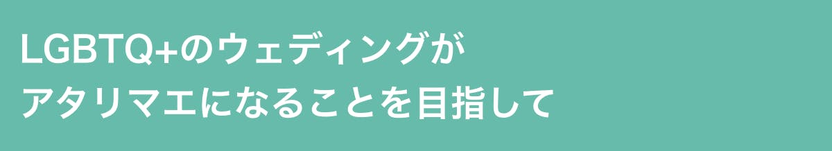 LGBTQ+のウェディングがアタリマエになることを目指して