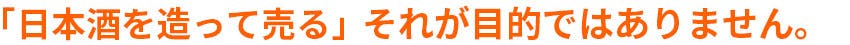 日本酒を造って売ることが目的ではありません。