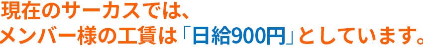 現在のサーカスでは、メンバー様の工賃は「日給900円」としています。