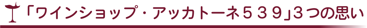 「ワインショップ・アッカトーネ539」3つの思い