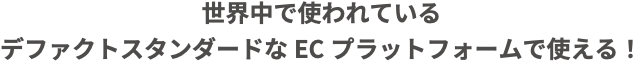 世界中で使われている デファクトスタンダードなECプラットフォームで使える！