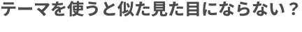 テーマを使うと似た見た目にならない?