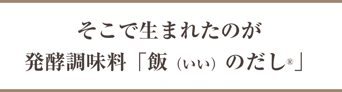 そこで生まれたのが発酵調味料「飯(いい)のだし®」