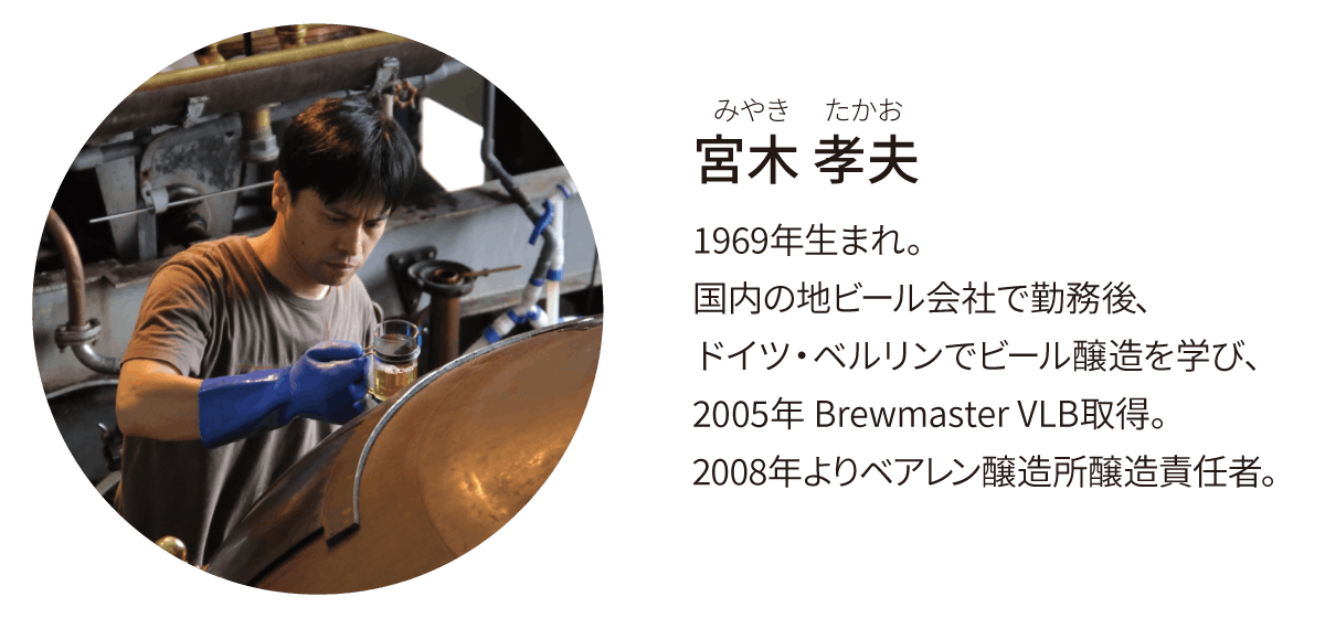 宮木孝夫（みやきたかお）1969年生まれ。国内の地ビール会社で勤務後、ドイツ・ベルリンでビール醸造を学び、2005年Brewmaster VLB取得。2008年よりベアレン醸造所醸造責任者