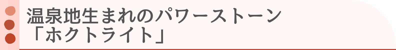 ◆温泉地生まれのパワーストーン「ホクトライト」