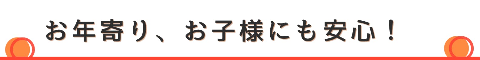 ◇お年寄り、お子様にも安心！