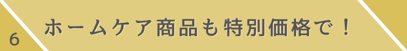 6.ホームケア用品も特別価格で！