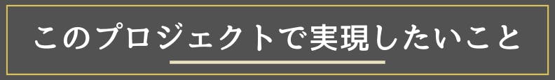 ◆このプロジェクトで実現したいこと