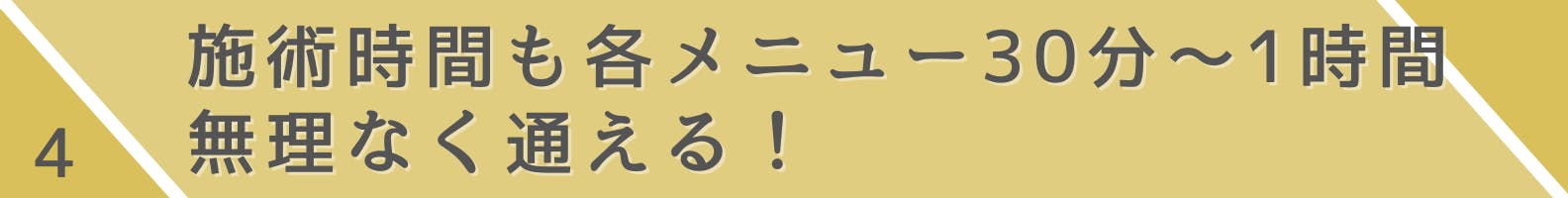 4.施術時間も各メニュー30分～1時間。無理なく通える！