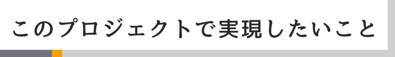 ◆このプロジェクトで実現したいこと