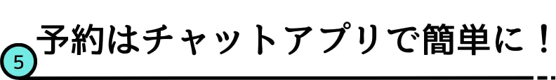 5.予約はチャットアプリで簡単に！