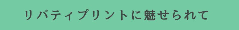 ◆リバティプリントに魅せられて