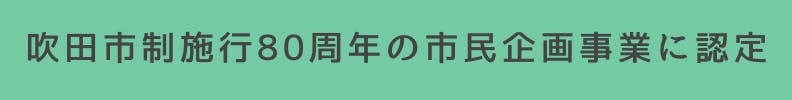 ◆吹田市制施工80周年の市民企画事業に認定