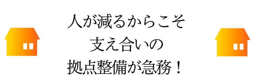 人が減るからこそ支え合いの拠点整備が急務!
