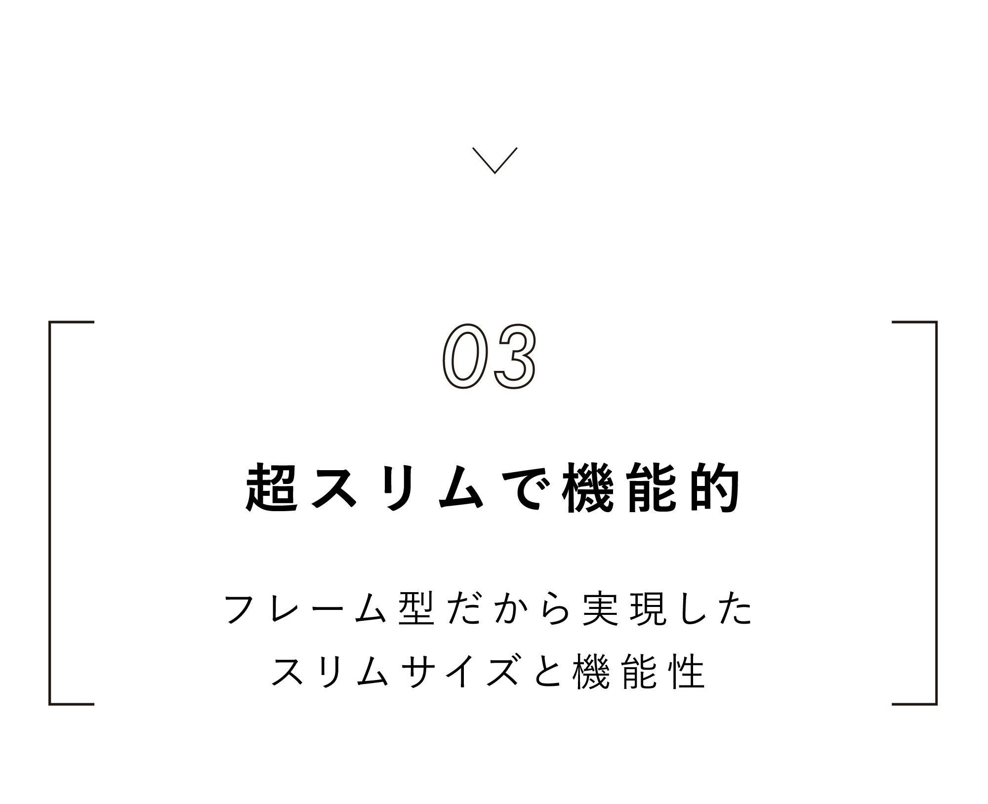 フレーム型だから実現したスリムサイズと機能性