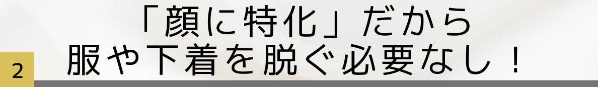 2.「顔に特化」だから服や下着を脱ぐ必要なし！