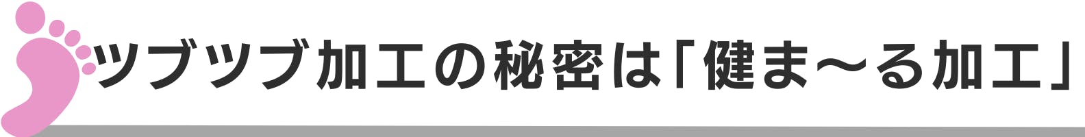 ◆ツブツブ加工の秘密は「健ま～る加工」