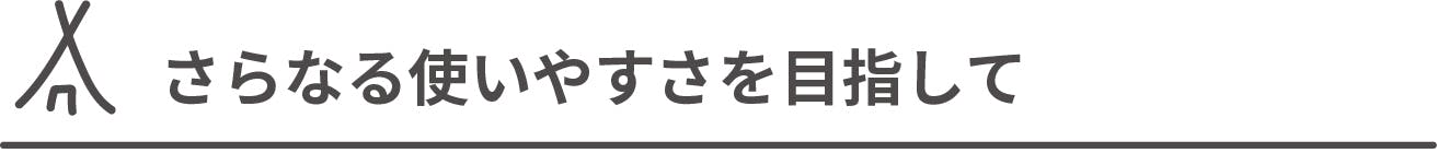 さらなる使いやすさを目指して