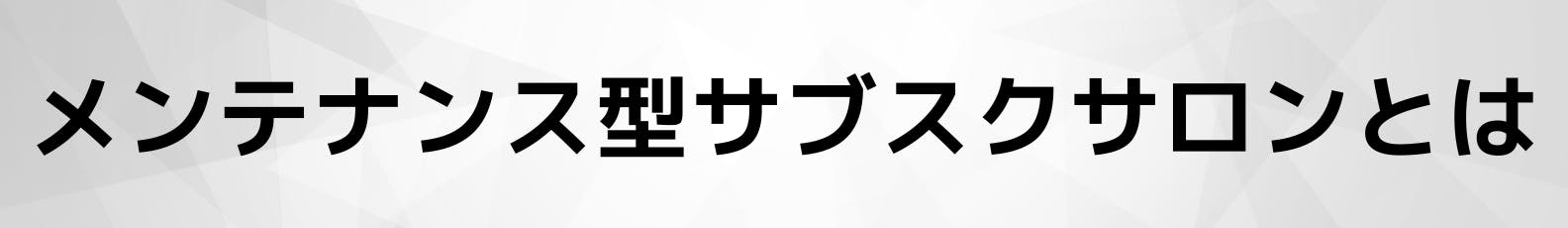 ◆メンテナンス型サブスクサロンとは