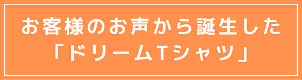 お客様のお声から誕生した 「ドリームTシャツ」