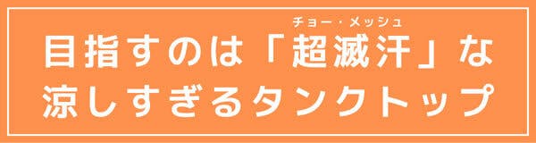 目指すのは「超滅汗(チョー・メッシュ)」な 涼しすぎるタンクトップ