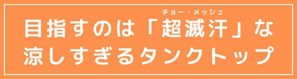 目指すのは「超滅汗（チョー・メッシュ）」な 涼しすぎるタンクトップ