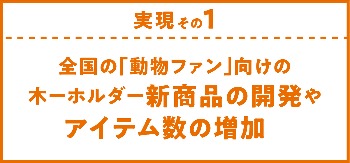 実現その１．全国の「動物ファン」向けの木ーホルダー新商品の開発やアイテム数の増加