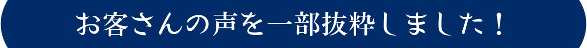 お客さんの声を一部抜粋しました！