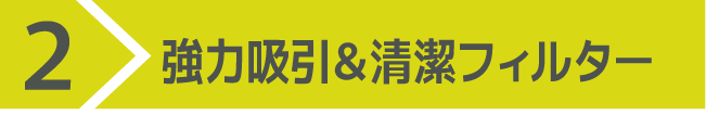 2)強力吸引&清潔フィルター