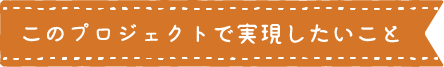 見出し:このプロジェクトで実現したいこと