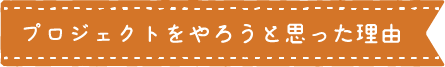 見出し：プロジェクトをやろうと思った理由