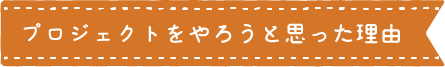 見出し:プロジェクトをやろうと思った理由