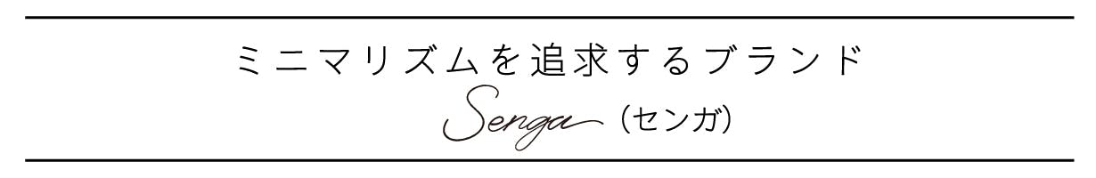 ミニマリズムを追究する新しいブランド「senga（センガ）」